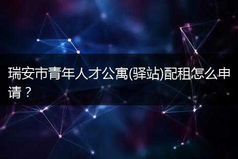 瑞安市青年人才公寓(驿站)配租怎么申请？