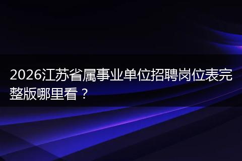 2026江苏省属事业单位招聘岗位表完整版哪里看？