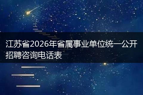 江苏省2026年省属事业单位统一公开招聘咨询电话表