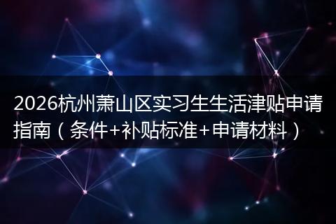 2026杭州萧山区实习生生活津贴申请指南（条件+补贴标准+申请材料）