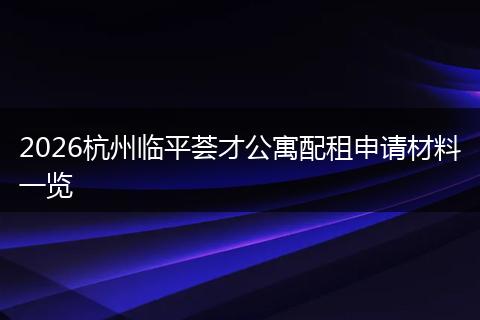 2026杭州临平荟才公寓配租申请材料一览