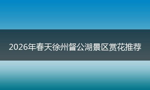 2026年春天徐州督公湖景区赏花推荐