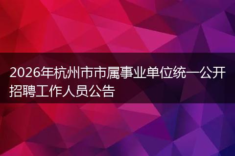2026年杭州市市属事业单位统一公开招聘工作人员公告