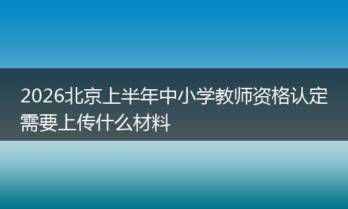 2026北京上半年中小学教师资格认定需要上传什么材料