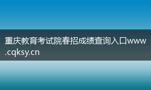 重庆教育考试院春招成绩查询入口www.cqksy.cn