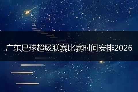 广东足球超级联赛比赛时间安排2026