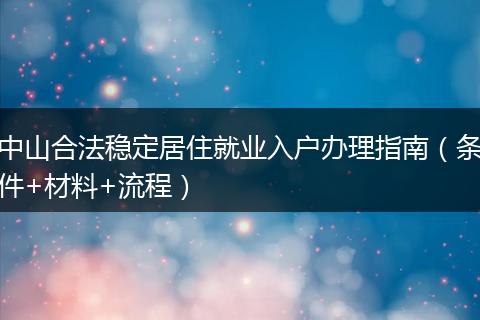 中山合法稳定居住就业入户办理指南（条件+材料+流程）