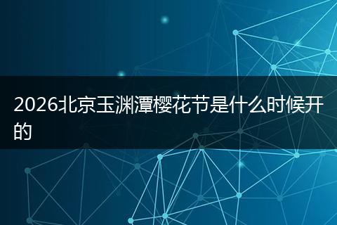 2026北京玉渊潭樱花节是什么时候开的