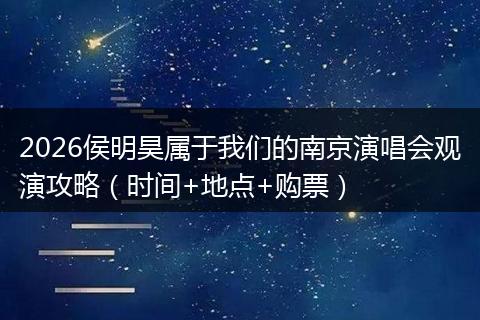 2026侯明昊属于我们的南京演唱会观演攻略（时间+地点+购票）