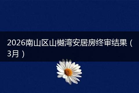 2026南山区山樾湾安居房终审结果（3月）