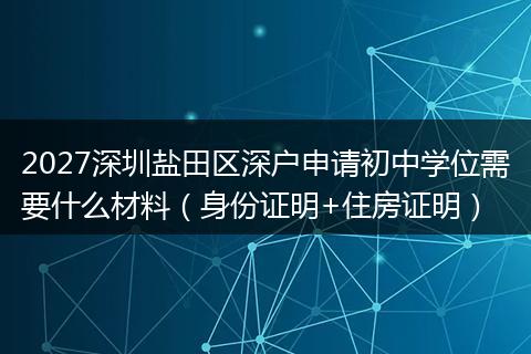 2027深圳盐田区深户申请初中学位需要什么材料（身份证明+住房证明）