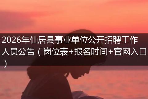 2026年仙居县事业单位公开招聘工作人员公告（岗位表+报名时间+官网入口）