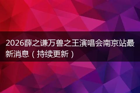 2026薛之谦万兽之王演唱会南京站最新消息（持续更新）