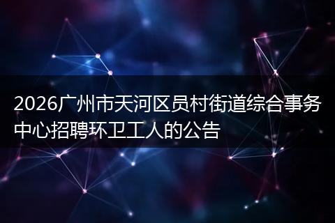 2026广州市天河区员村街道综合事务中心招聘环卫工人的公告