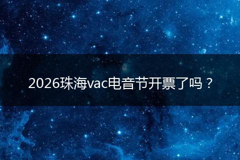 2026珠海vac电音节开票了吗？