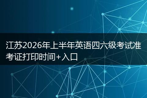 江苏2026年上半年英语四六级考试准考证打印时间+入口