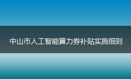 中山市人工智能算力券补贴实施细则