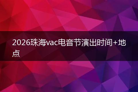 2026珠海vac电音节演出时间+地点