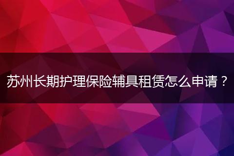 苏州长期护理保险辅具租赁怎么申请？