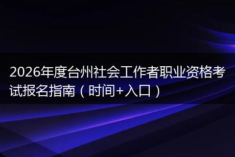 2026年度台州社会工作者职业资格考试报名指南（时间+入口）