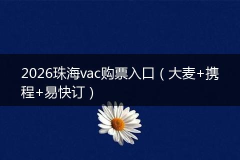 2026珠海vac购票入口（大麦+携程+易快订）
