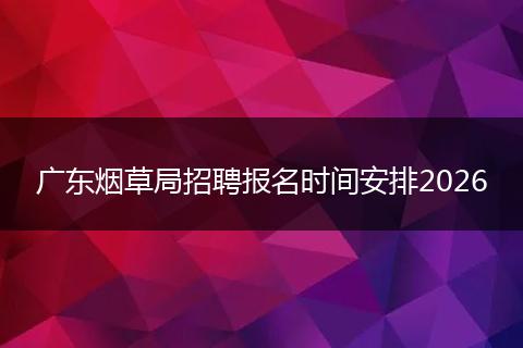 广东烟草局招聘报名时间安排2026