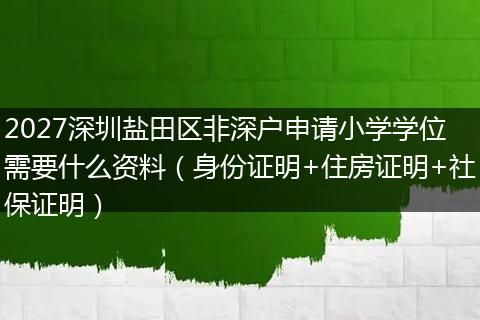 2027深圳盐田区非深户申请小学学位需要什么资料（身份证明+住房证明+社保证明）