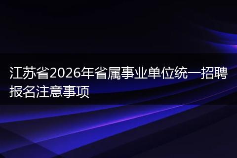 江苏省2026年省属事业单位统一招聘报名注意事项