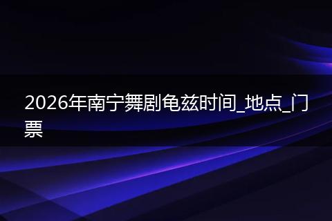 2026年南宁舞剧龟兹时间_地点_门票