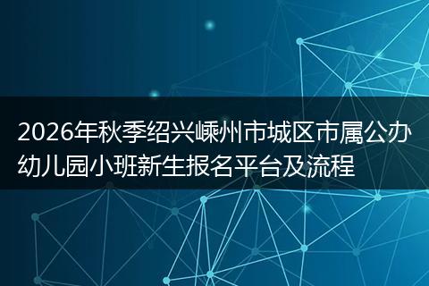 2026年秋季绍兴嵊州市城区市属公办幼儿园小班新生报名平台及流程
