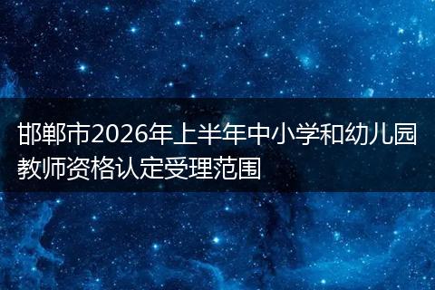 邯郸市2026年上半年中小学和幼儿园教师资格认定受理范围