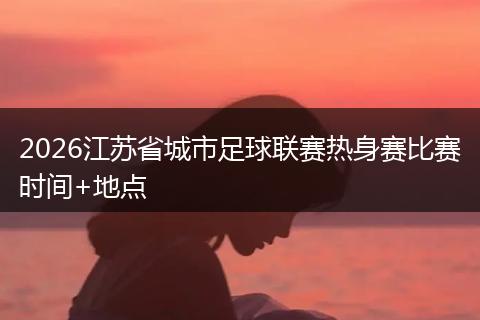 2026江苏省城市足球联赛热身赛比赛时间+地点