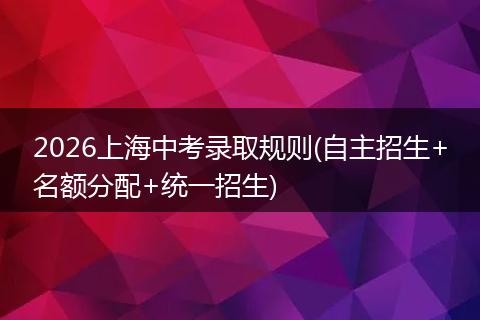 2026上海中考录取规则(自主招生+名额分配+统一招生)