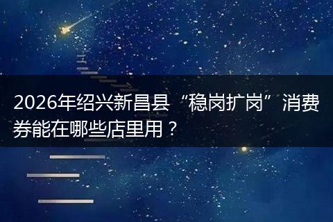 2026年绍兴新昌县“稳岗扩岗”消费券能在哪些店里用？
