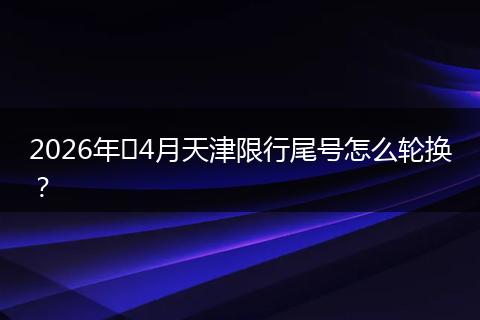 2026年​4月天津限行尾号怎么轮换？