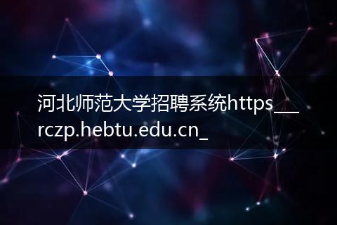 河北师范大学招聘系统https___rczp.hebtu.edu.cn_
