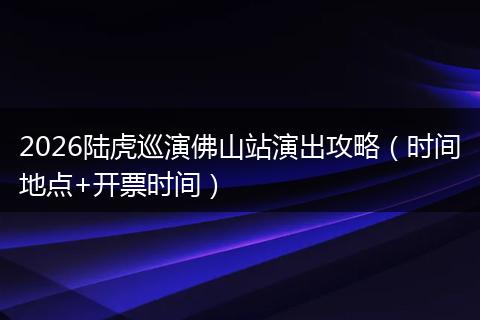 2026陆虎巡演佛山站演出攻略（时间地点+开票时间）