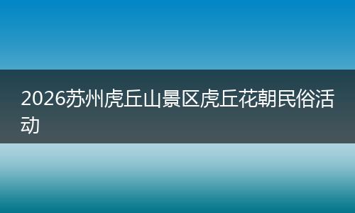 2026苏州虎丘山景区虎丘花朝民俗活动