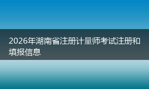 2026年湖南省注册计量师考试注册和填报信息