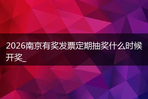 2026南京有奖发票定期抽奖什么时候开奖_