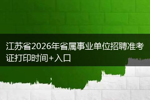 江苏省2026年省属事业单位招聘准考证打印时间+入口