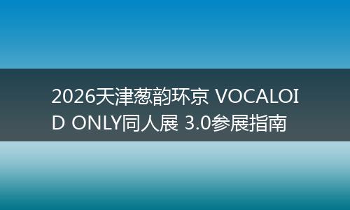 2026天津葱韵环京 VOCALOID ONLY同人展 3.0参展指南