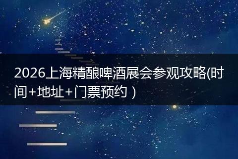 2026上海精酿啤酒展会参观攻略(时间+地址+门票预约）