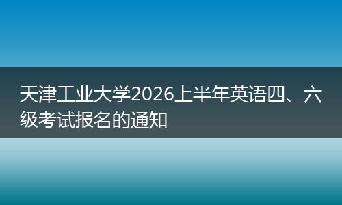 天津工业大学2026上半年英语四、六级考试报名的通知