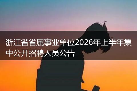 浙江省省属事业单位2026年上半年集中公开招聘人员公告