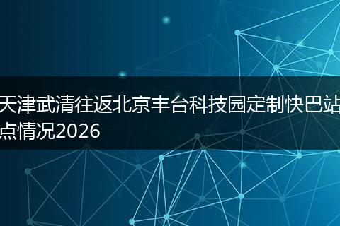 天津武清往返北京丰台科技园定制快巴站点情况2026