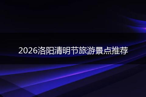 2026洛阳清明节旅游景点推荐