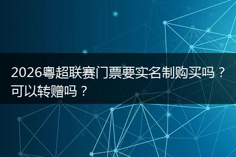 2026粤超联赛门票要实名制购买吗？可以转赠吗？