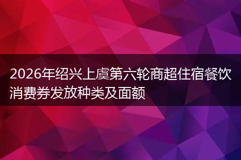 2026年绍兴上虞第六轮商超住宿餐饮消费券发放种类及面额
