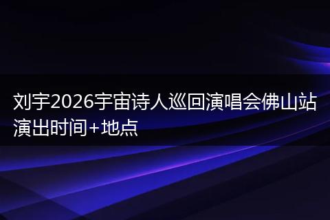 刘宇2026宇宙诗人巡回演唱会佛山站演出时间+地点